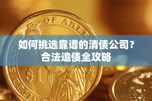 济南如何挑选靠谱的清债公司?合法追债全攻略 济南如何挑选靠谱的清债公司?合法追债全攻略