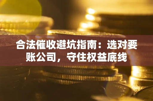 济南合法催收避坑指南：选对要账公司，守住权益底线