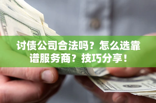 济南讨债公司合法吗？怎么选靠谱服务商？技巧分享！