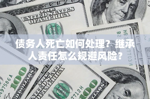 济南债务人死亡如何处理?继承人责任怎么规避风险? 济南债务人死亡如何处理?继承人责任怎么规避风险?