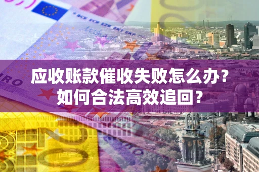 济南应收账款催收失败怎么办？如何合法高效追回？