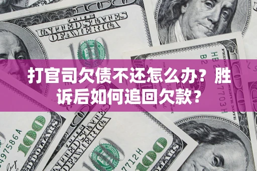 济南打官司欠债不还怎么办？胜诉后如何追回欠款？