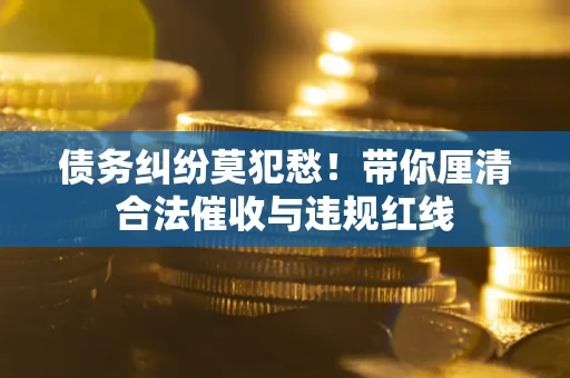 济南债务纠纷莫犯愁！带你厘清合法催收与违规红线