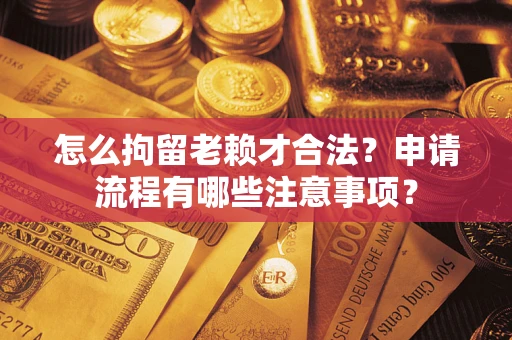 济南怎么拘留老赖才合法？申请流程有哪些注意事项？