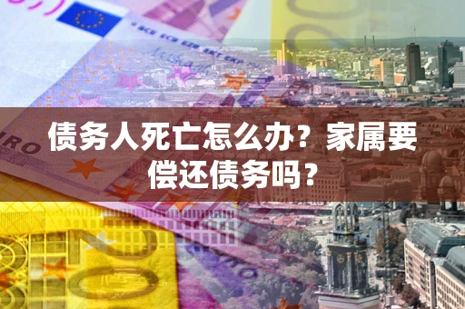 济南债务人死亡怎么办？家属要偿还债务吗？