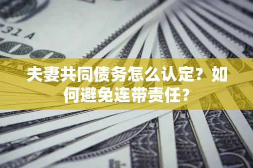 济南夫妻共同债务怎么认定？如何避免连带责任？