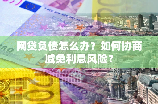 济南网贷负债怎么办？如何协商减免利息风险？