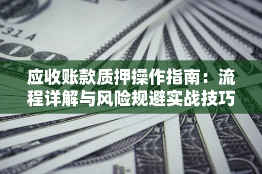 济南应收账款质押操作指南:流程详解与风险规避实战技巧 济南应收账款质押操作指南:流程详解与风险规避实战技巧