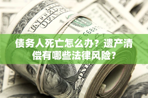 济南债务人死亡怎么办？遗产清偿有哪些法律风险？
