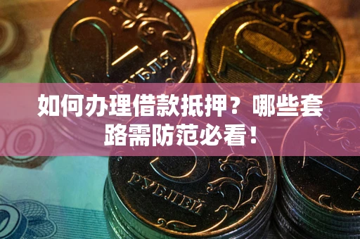 济南如何办理借款抵押？哪些套路需防范必看！