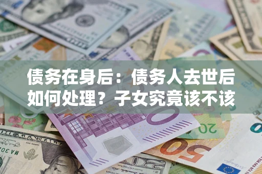 济南债务在身后：债务人去世后如何处理？子女究竟该不该还钱？
