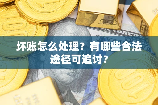 济南坏账怎么处理？有哪些合法途径可追讨？