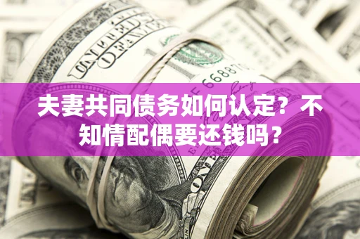 济南夫妻共同债务如何认定？不知情配偶要还钱吗？