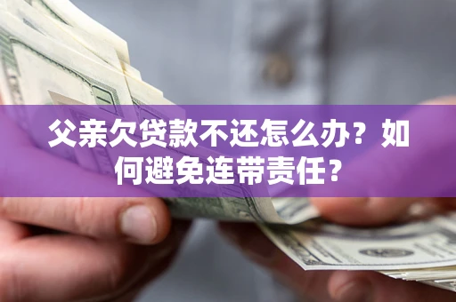 济南父亲欠贷款不还怎么办？如何避免连带责任？