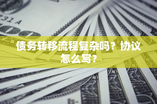 济南债务转移流程复杂吗？协议怎么写？
