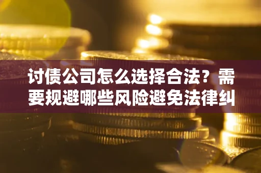 济南讨债公司怎么选择合法?需要规避哪些风险避免法律纠纷? 济南讨债公司怎么选择合法?需要规避哪些风险避免法律纠纷?
