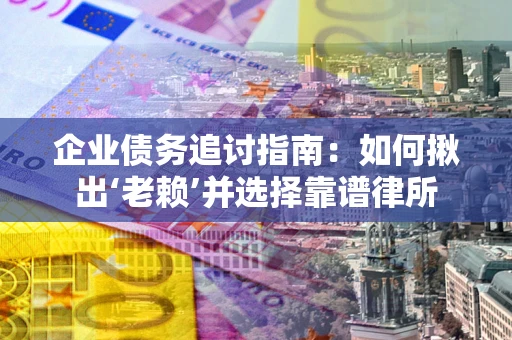 济南企业债务追讨指南：如何揪出‘老赖’并选择靠谱律所