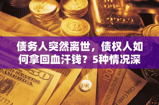 济南债务人突然离世，债权人如何拿回血汗钱？5种情况深度解析