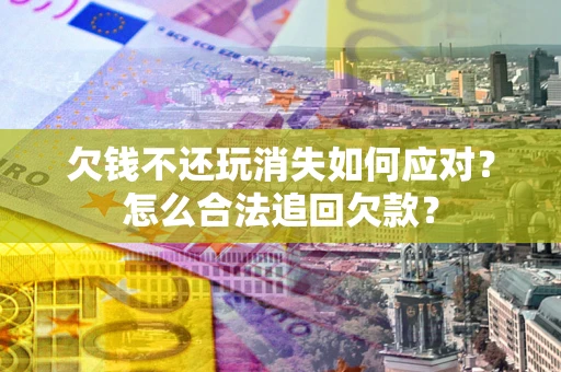 济南欠钱不还玩消失如何应对？怎么合法追回欠款？