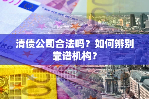 济南清债公司合法吗？如何辨别靠谱机构？