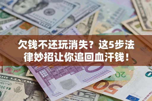 济南欠钱不还玩消失？这5步法律妙招让你追回血汗钱！