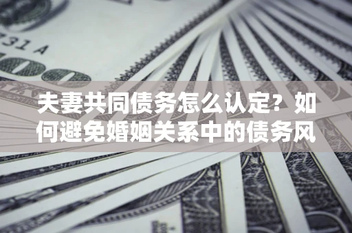 济南夫妻共同债务怎么认定？如何避免婚姻关系中的债务风险？