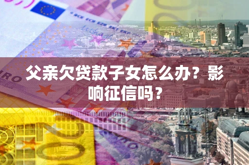 济南父亲欠贷款子女怎么办？影响征信吗？