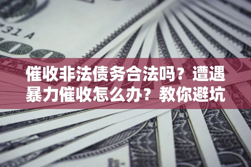 济南催收非法债务合法吗？遭遇暴力催收怎么办？教你避坑指南！