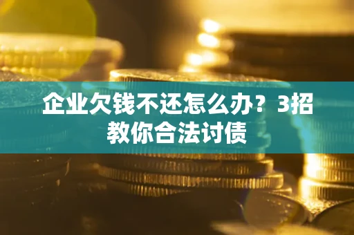 济南企业欠钱不还怎么办？3招教你合法讨债