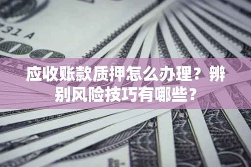 济南应收账款质押怎么办理？辨别风险技巧有哪些？