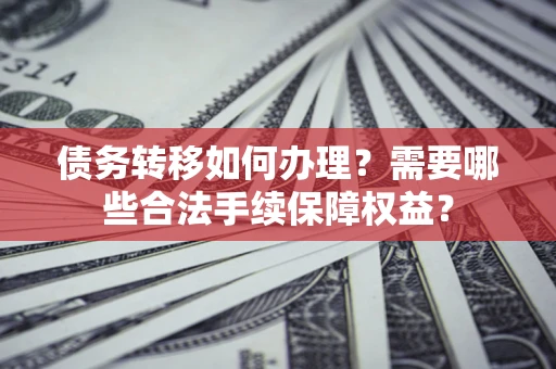 济南债务转移如何办理？需要哪些合法手续保障权益？