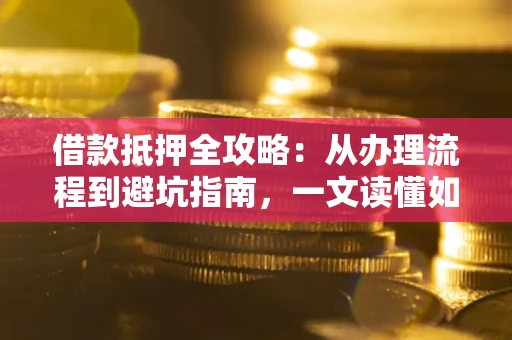 济南借款抵押全攻略：从办理流程到避坑指南，一文读懂如何安全融资
