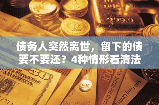 济南债务人突然离世，留下的债要不要还？4种情形看清法律判决