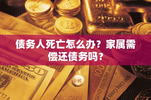 济南债务人死亡怎么办？家属需偿还债务吗？