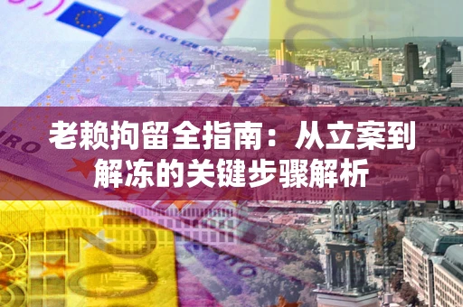 济南老赖拘留全指南：从立案到解冻的关键步骤解析