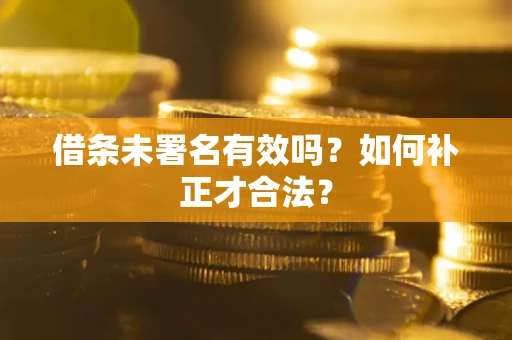 济南借条未署名有效吗？如何补正才合法？