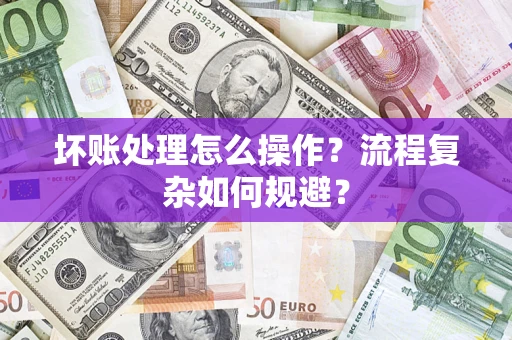 济南坏账处理怎么操作？流程复杂如何规避？