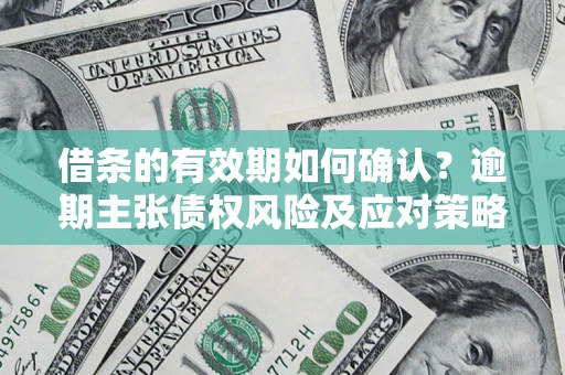 济南借条的有效期如何确认？逾期主张债权风险及应对策略？