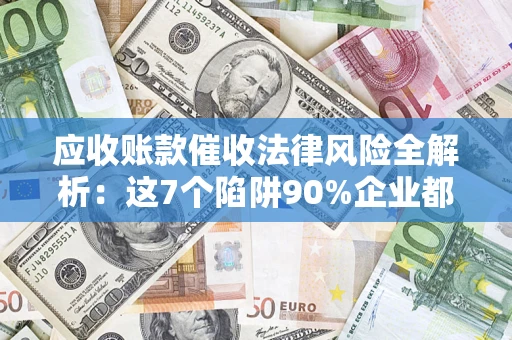 济南应收账款催收法律风险全解析：这7个陷阱90%企业都踩过（含合规应对指南）