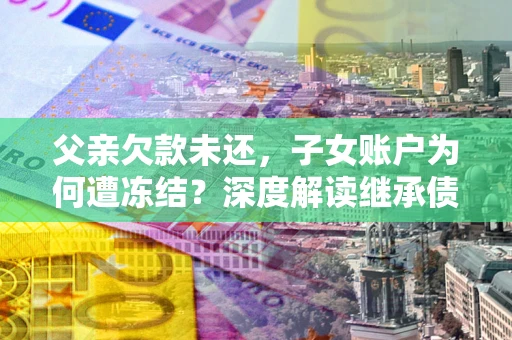 济南父亲欠款未还，子女账户为何遭冻结？深度解读继承债务迷局