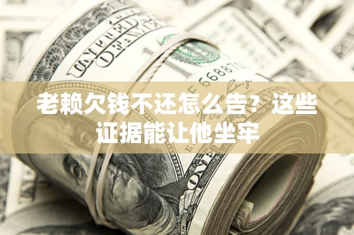 济南老赖欠钱不还怎么告？这些证据能让他坐牢