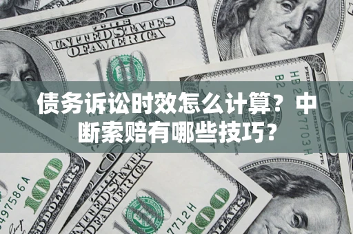 济南债务诉讼时效怎么计算？中断索赔有哪些技巧？