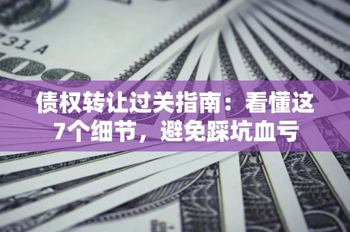 济南债权转让过关指南：看懂这7个细节，避免踩坑血亏
