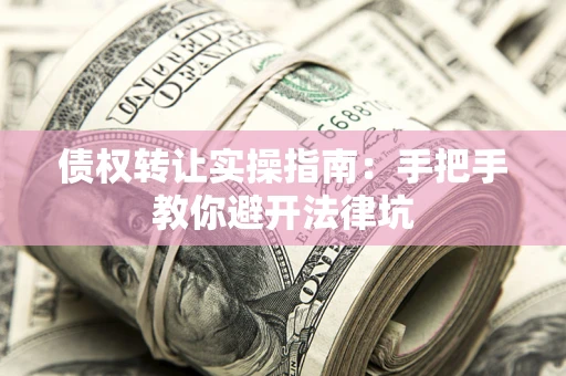 济南债权转让实操指南：手把手教你避开法律坑