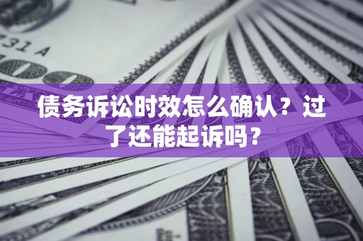 济南债务诉讼时效怎么确认？过了还能起诉吗？