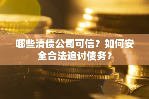 济南哪些清债公司可信？如何安全合法追讨债务？