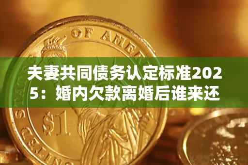 济南夫妻共同债务认定标准2025:婚内欠款离婚后谁来还? 济南夫妻共同债务认定标准2025:婚内欠款离婚后谁来还?