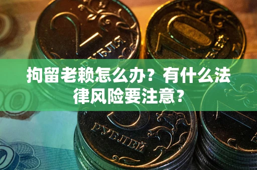 济南拘留老赖怎么办？有什么法律风险要注意？
