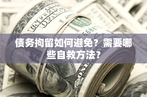 济南债务拘留如何避免？需要哪些自救方法？