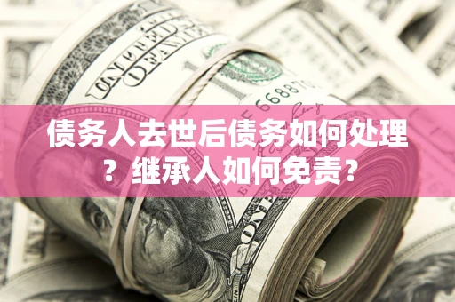 济南债务人去世后债务如何处理？继承人如何免责？
